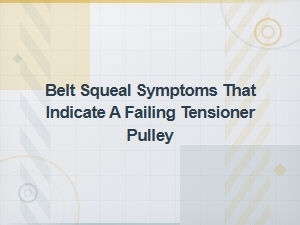 Belt Squeal Symptoms That Indicate a Failing Tensioner Pulley